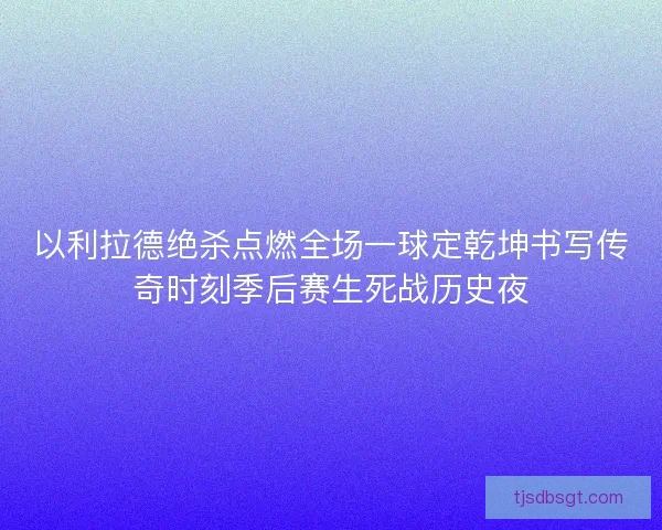 以利拉德绝杀点燃全场一球定乾坤书写传奇时刻季后赛生死战历史夜