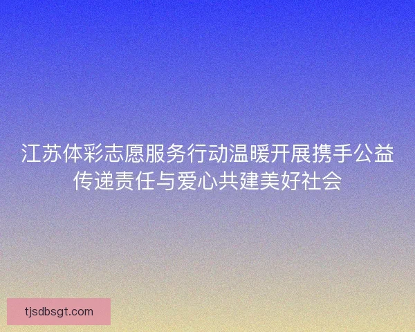江苏体彩志愿服务行动温暖开展携手公益传递责任与爱心共建美好社会