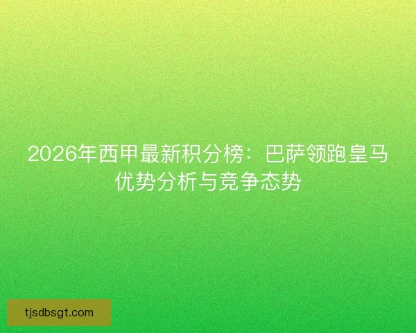 2026年西甲最新积分榜：巴萨领跑皇马优势分析与竞争态势