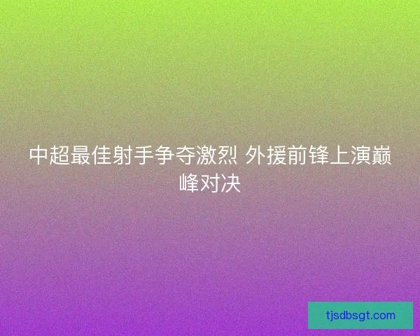 中超最佳射手争夺激烈 外援前锋上演巅峰对决