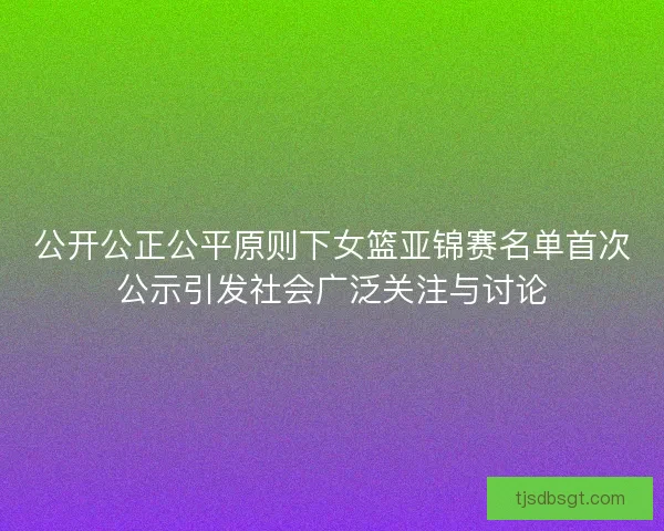 公开公正公平原则下女篮亚锦赛名单首次公示引发社会广泛关注与讨论