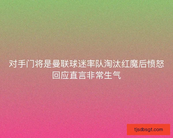 对手门将是曼联球迷率队淘汰红魔后愤怒回应直言非常生气