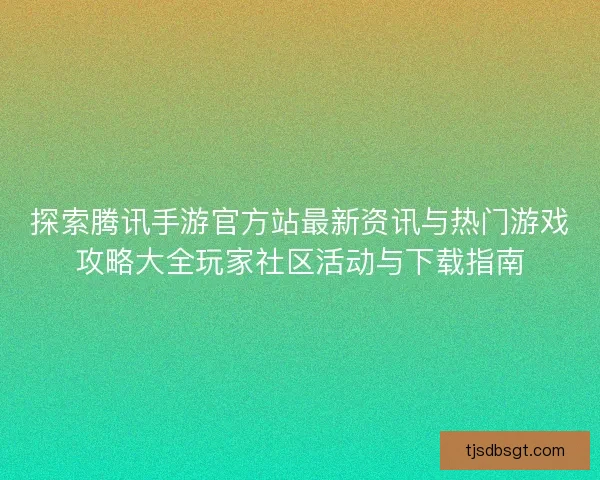 探索腾讯手游官方站最新资讯与热门游戏攻略大全玩家社区活动与下载指南