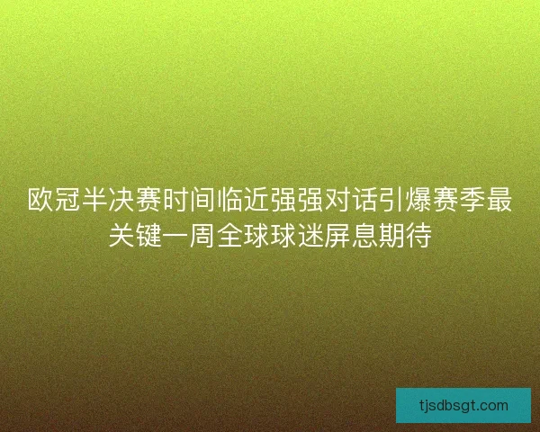 欧冠半决赛时间临近强强对话引爆赛季最关键一周全球球迷屏息期待