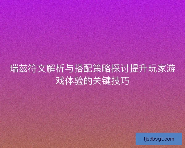 瑞兹符文解析与搭配策略探讨提升玩家游戏体验的关键技巧