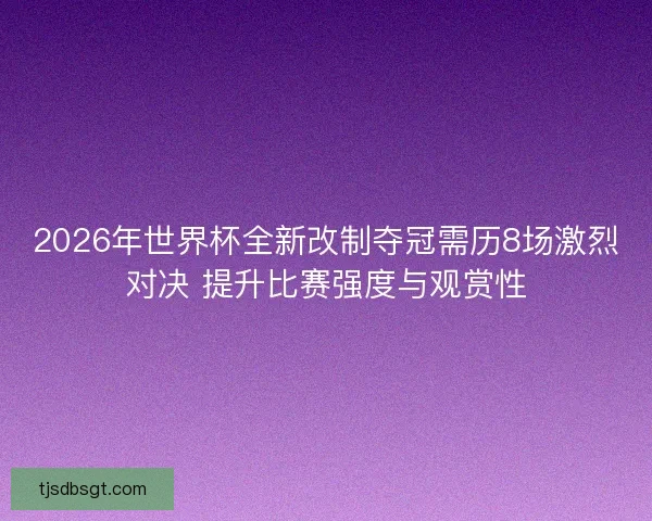 2026年世界杯全新改制夺冠需历8场激烈对决 提升比赛强度与观赏性