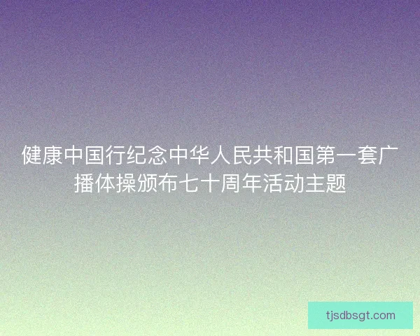 健康中国行纪念中华人民共和国第一套广播体操颁布七十周年活动主题