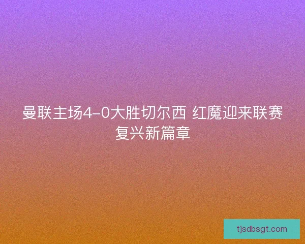 曼联主场4-0大胜切尔西 红魔迎来联赛复兴新篇章 曼联主场4-0大胜切尔西 红魔迎来联赛复兴新篇章