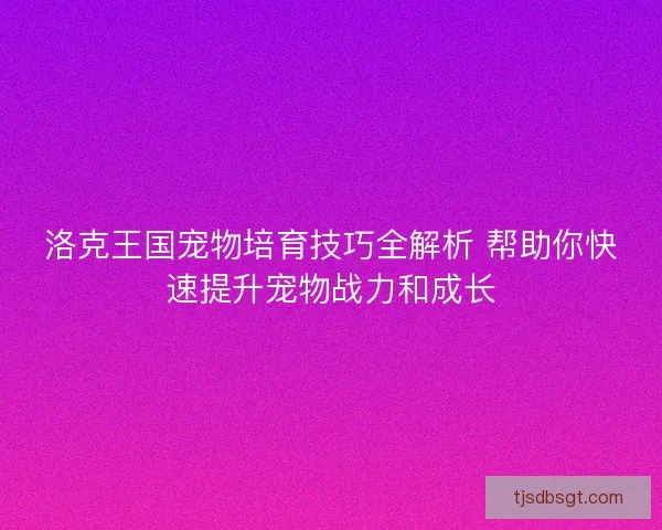 洛克王国宠物培育技巧全解析 帮助你快速提升宠物战力和成长