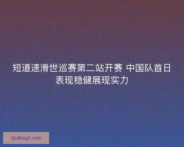 短道速滑世巡赛第二站开赛 中国队首日表现稳健展现实力