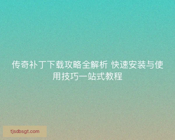 传奇补丁下载攻略全解析 快速安装与使用技巧一站式教程