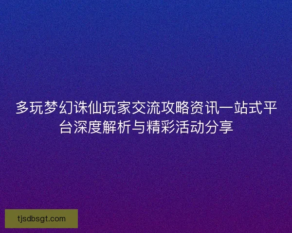 多玩梦幻诛仙玩家交流攻略资讯一站式平台深度解析与精彩活动分享
