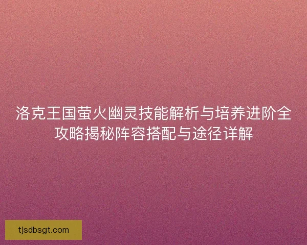 洛克王国萤火幽灵技能解析与培养进阶全攻略揭秘阵容搭配与途径详解