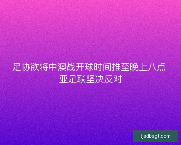 足协欲将中澳战开球时间推至晚上八点 亚足联坚决反对