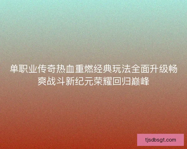 单职业传奇热血重燃经典玩法全面升级畅爽战斗新纪元荣耀回归巅峰 单职业传奇热血重燃经典玩法全面升级畅爽战斗新纪元荣耀回归巅峰