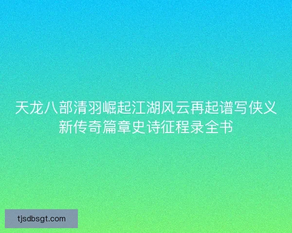 天龙八部清羽崛起江湖风云再起谱写侠义新传奇篇章史诗征程录全书 天龙八部清羽崛起江湖风云再起谱写侠义新传奇篇章史诗征程录全书