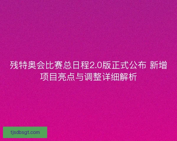 残特奥会比赛总日程2.0版正式公布 新增项目亮点与调整详细解析