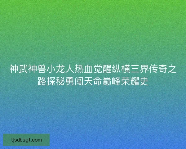 神武神兽小龙人热血觉醒纵横三界传奇之路探秘勇闯天命巅峰荣耀史