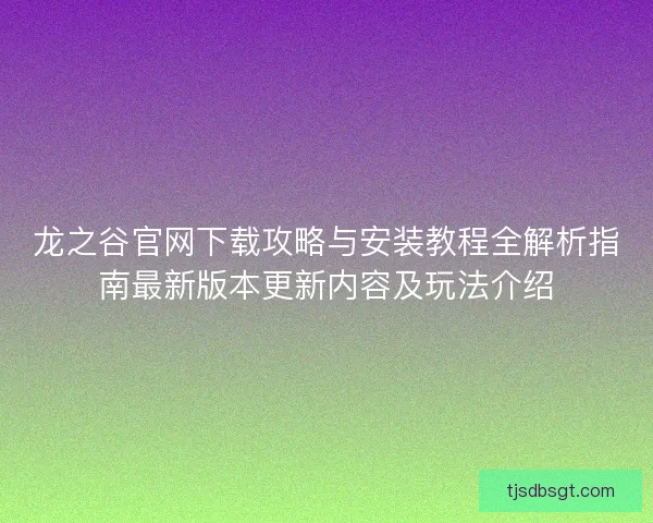 龙之谷官网下载攻略与安装教程全解析指南最新版本更新内容及玩法介绍