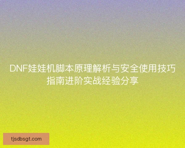DNF娃娃机脚本原理解析与安全使用技巧指南进阶实战经验分享