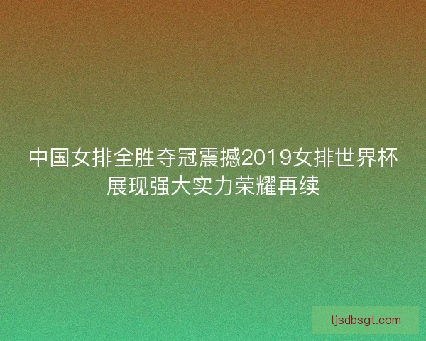 中国女排全胜夺冠震撼2019女排世界杯展现强大实力荣耀再续