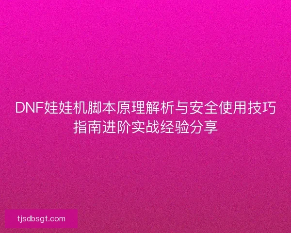 DNF娃娃机脚本原理解析与安全使用技巧指南进阶实战经验分享
