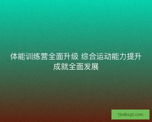 体能训练营全面升级 综合运动能力提升成就全面发展 体能训练营全面升级 综合运动能力提升成就全面发展