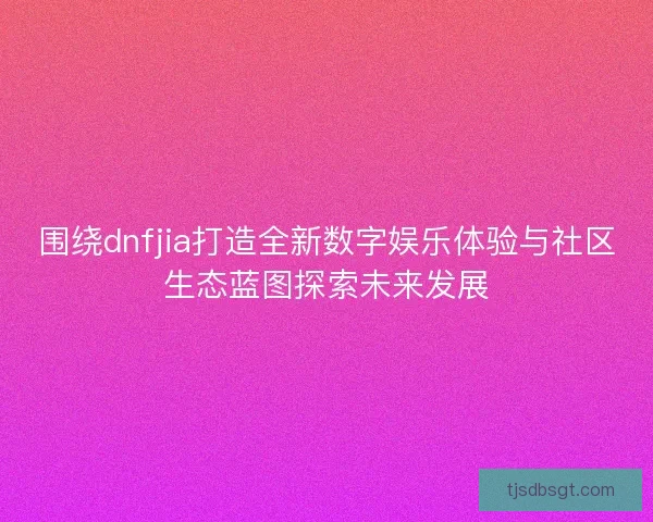 围绕dnfjia打造全新数字娱乐体验与社区生态蓝图探索未来发展 围绕dnfjia打造全新数字娱乐体验与社区生态蓝图探索未来发展