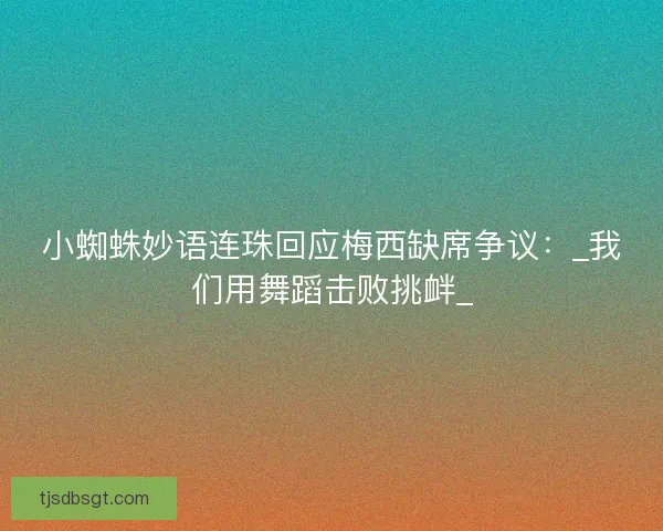 小蜘蛛妙语连珠回应梅西缺席争议：_我们用舞蹈击败挑衅_