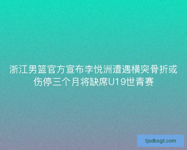浙江男篮官方宣布李悦洲遭遇横突骨折或伤停三个月将缺席U19世青赛