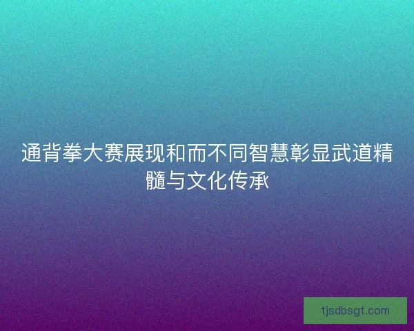 通背拳大赛展现和而不同智慧彰显武道精髓与文化传承 通背拳大赛展现和而不同智慧彰显武道精髓与文化传承