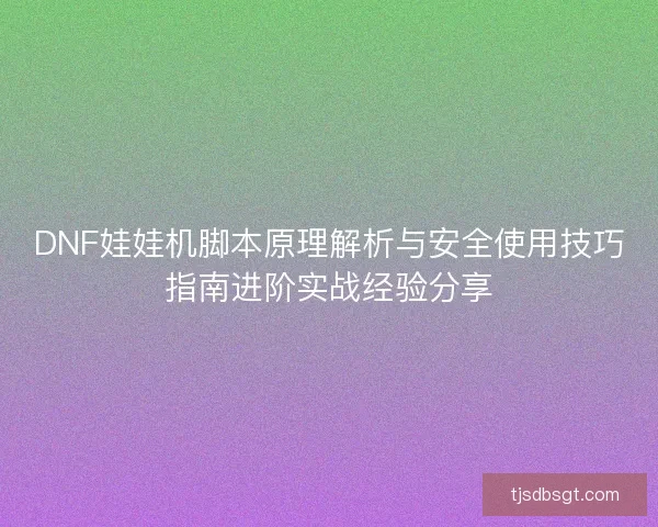 DNF娃娃机脚本原理解析与安全使用技巧指南进阶实战经验分享 DNF娃娃机脚本原理解析与安全使用技巧指南进阶实战经验分享