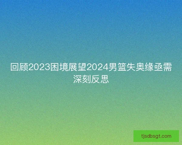 回顾2023困境展望2024男篮失奥缘亟需深刻反思