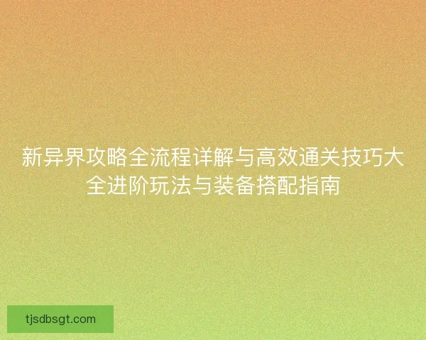 新异界攻略全流程详解与高效通关技巧大全进阶玩法与装备搭配指南 新异界攻略全流程详解与高效通关技巧大全进阶玩法与装备搭配指南