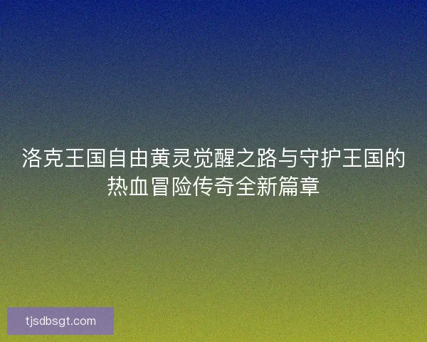 洛克王国自由黄灵觉醒之路与守护王国的热血冒险传奇全新篇章 洛克王国自由黄灵觉醒之路与守护王国的热血冒险传奇全新篇章