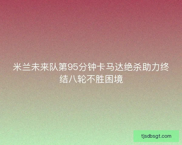 米兰未来队第95分钟卡马达绝杀助力终结八轮不胜困境
