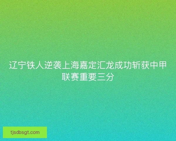 辽宁铁人逆袭上海嘉定汇龙成功斩获中甲联赛重要三分
