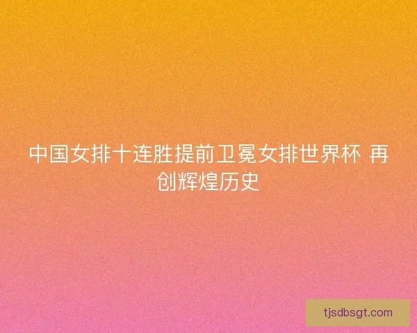 中国女排十连胜提前卫冕女排世界杯 再创辉煌历史