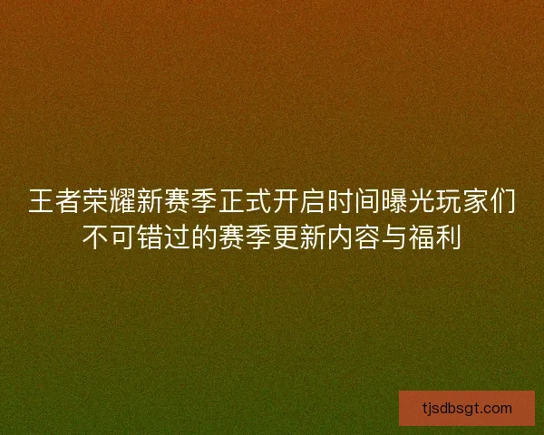 王者荣耀新赛季正式开启时间曝光玩家们不可错过的赛季更新内容与福利