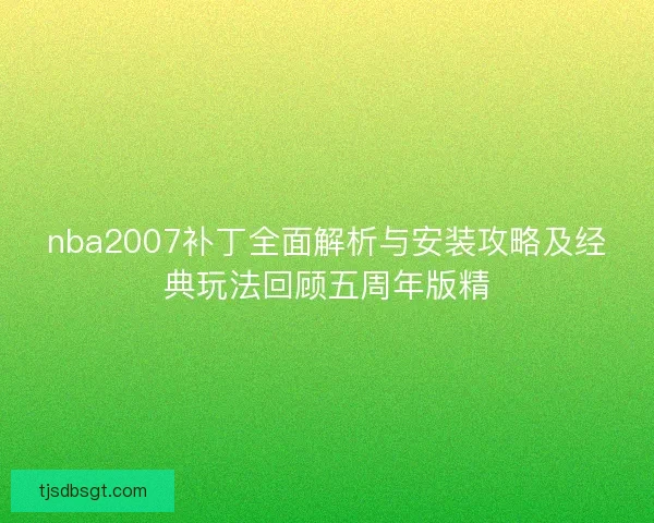 nba2007补丁全面解析与安装攻略及经典玩法回顾五周年版精 nba2007补丁全面解析与安装攻略及经典玩法回顾五周年版精