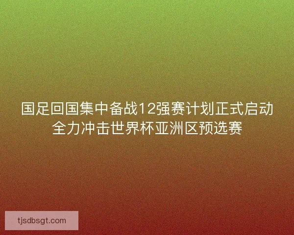 国足回国集中备战12强赛计划正式启动全力冲击世界杯亚洲区预选赛 国足回国集中备战12强赛计划正式启动全力冲击世界杯亚洲区预选赛