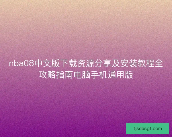 nba08中文版下载资源分享及安装教程全攻略指南电脑手机通用版 nba08中文版下载资源分享及安装教程全攻略指南电脑手机通用版
